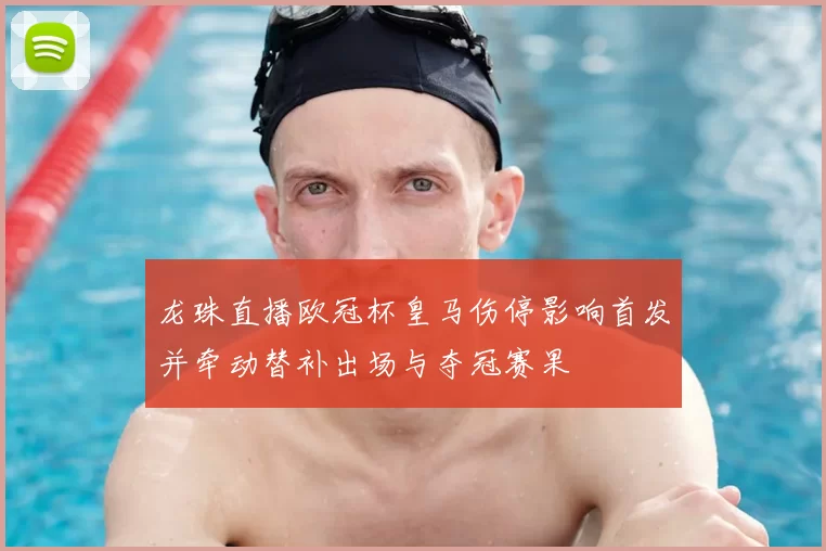 龙珠直播欧冠杯皇马伤停影响首发并牵动替补出场与夺冠赛果