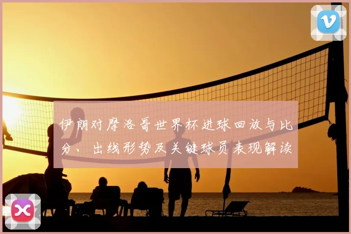 伊朗对摩洛哥世界杯进球回放与比分、出线形势及关键球员表现解读