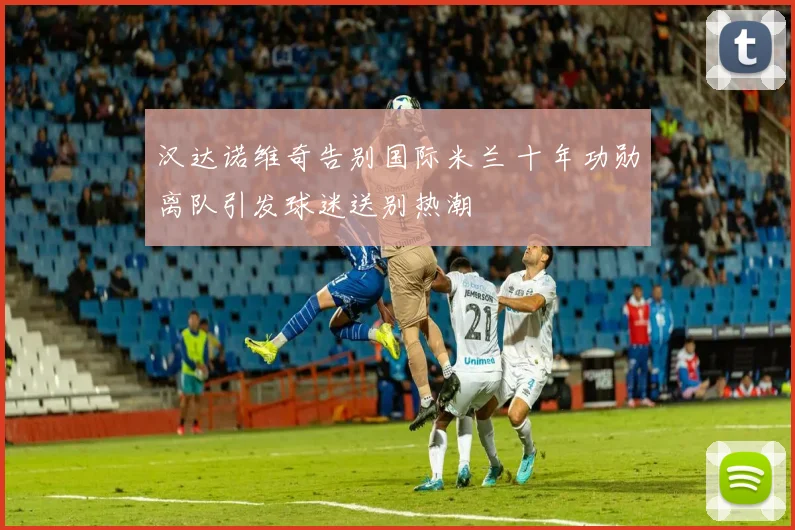 汉达诺维奇告别国际米兰 十年功勋离队引发球迷送别热潮