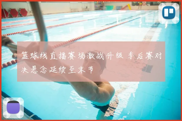 篮球线直播赛场激战升级 季后赛对决悬念延续至末节