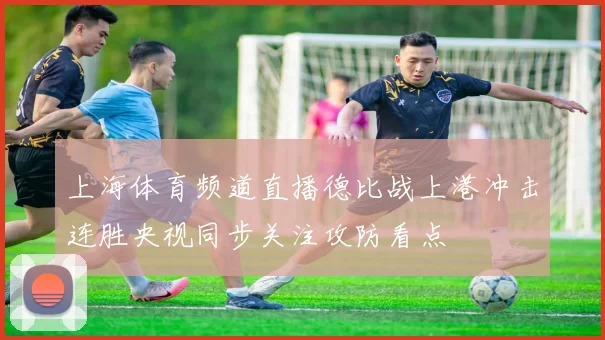 上海体育频道直播德比战上港冲击连胜央视同步关注攻防看点