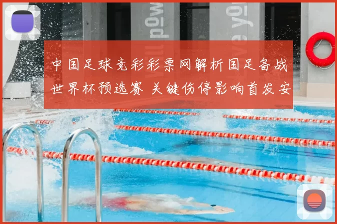 中国足球竞彩彩票网解析国足备战世界杯预选赛 关键伤停影响首发安排