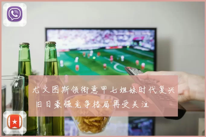 尤文图斯领衔意甲七姐妹时代复兴 旧日豪强竞争格局再受关注