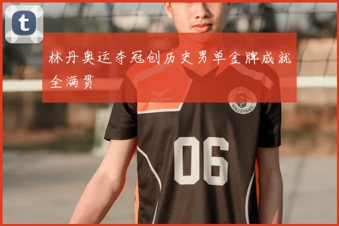 林丹奥运夺冠创历史男单金牌成就全满贯