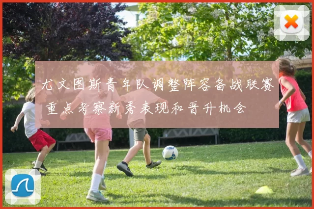 尤文图斯青年队调整阵容备战联赛 重点考察新秀表现和晋升机会