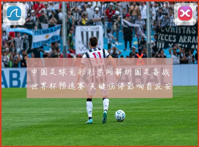 中国足球竞彩彩票网解析国足备战世界杯预选赛 关键伤停影响首发安排