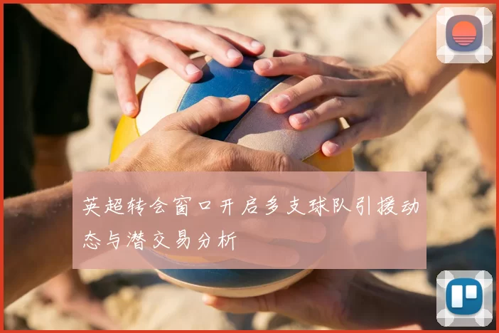 英超转会窗口开启多支球队引援动态与潜交易分析
