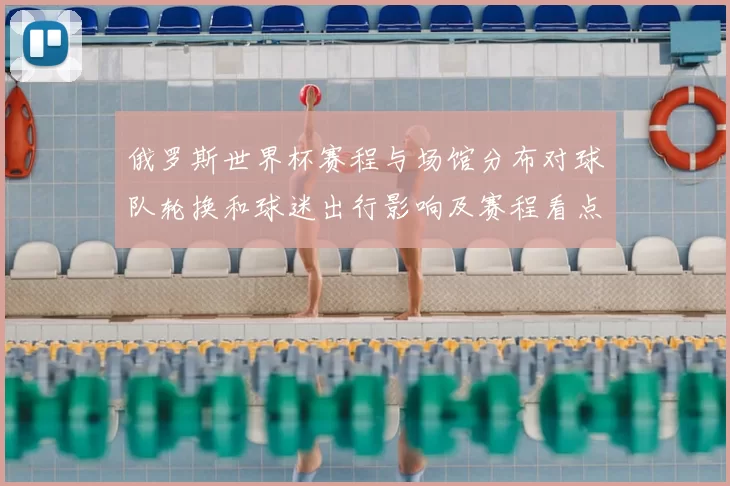 俄罗斯世界杯赛程与场馆分布对球队轮换和球迷出行影响及赛程看点