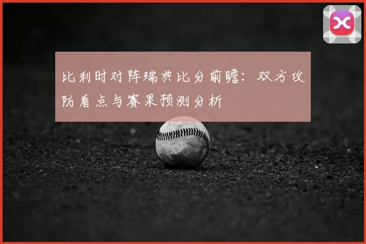 比利时对阵瑞典比分前瞻：双方攻防看点与赛果预测分析