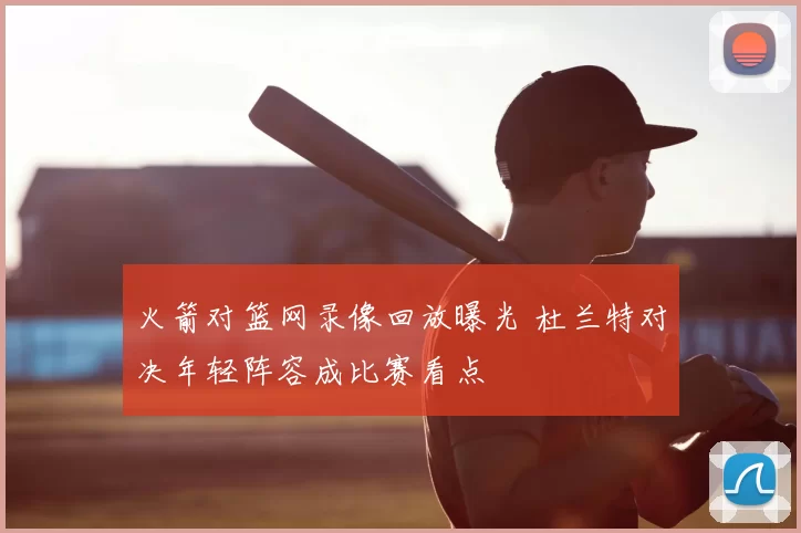 火箭对篮网录像回放曝光 杜兰特对决年轻阵容成比赛看点