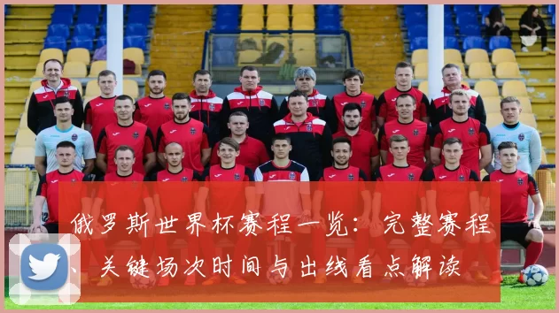 俄罗斯世界杯赛程一览：完整赛程、关键场次时间与出线看点解读