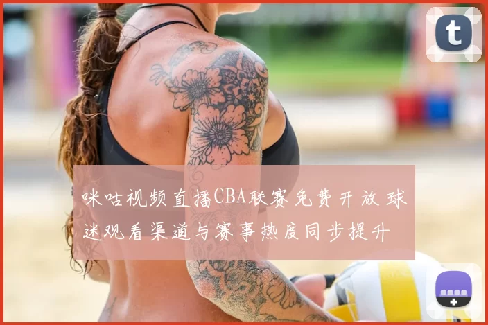 咪咕视频直播CBA联赛免费开放 球迷观看渠道与赛事热度同步提升