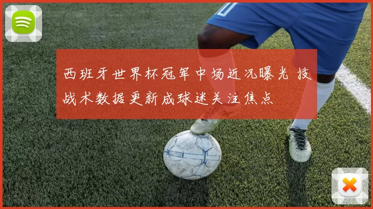 西班牙世界杯冠军中场近况曝光 技战术数据更新成球迷关注焦点