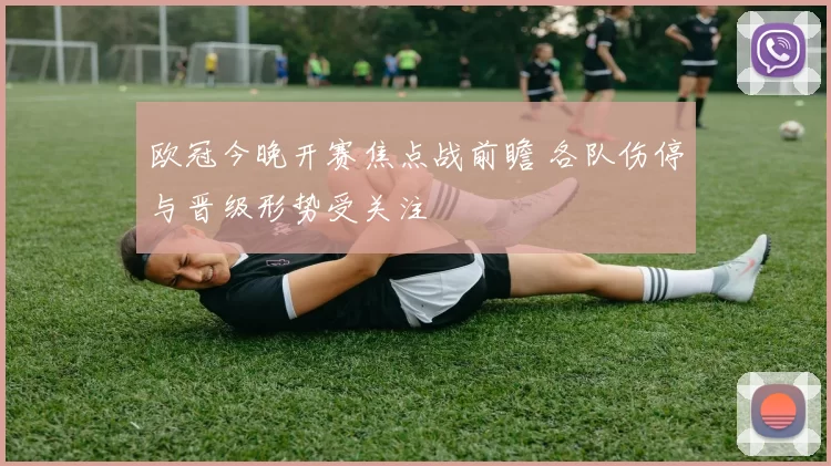 欧冠今晚开赛焦点战前瞻 各队伤停与晋级形势受关注