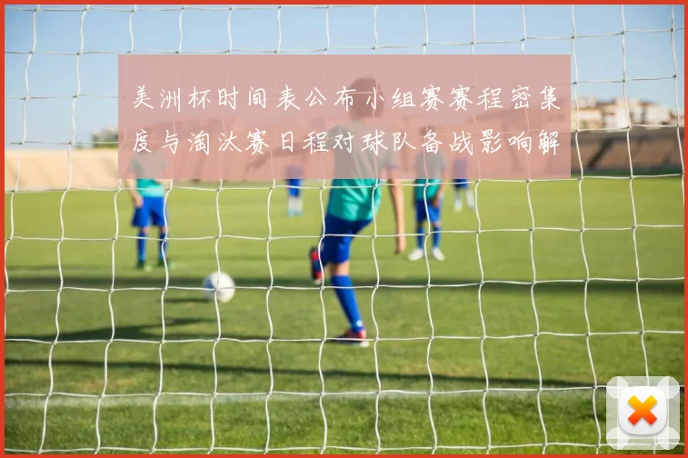 美洲杯时间表公布小组赛赛程密集度与淘汰赛日程对球队备战影响解析