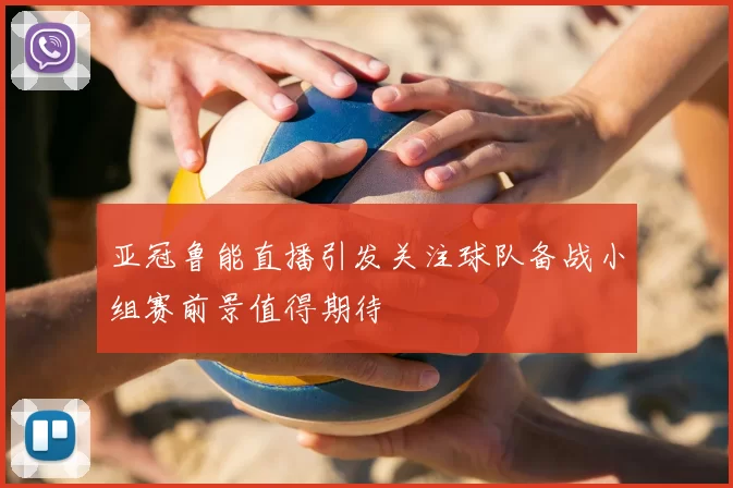 亚冠鲁能直播引发关注球队备战小组赛前景值得期待