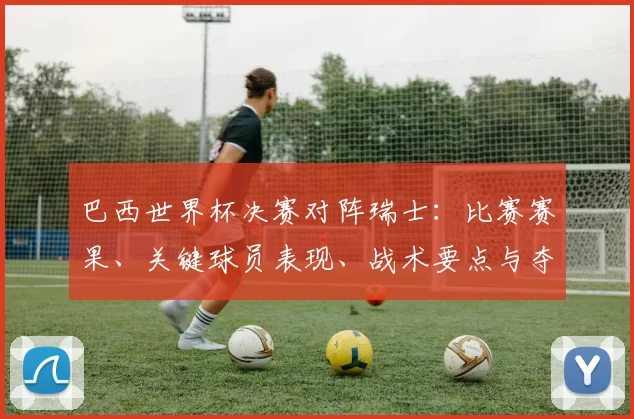 巴西世界杯决赛对阵瑞士：比赛赛果、关键球员表现、战术要点与夺冠影响评述