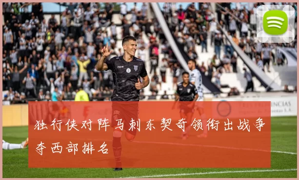 独行侠对阵马刺东契奇领衔出战争夺西部排名