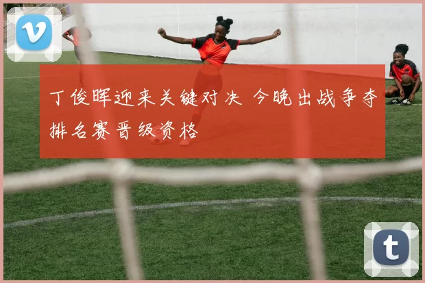 丁俊晖迎来关键对决 今晚出战争夺排名赛晋级资格