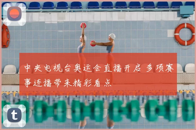 中央电视台奥运会直播开启 多项赛事连播带来精彩看点