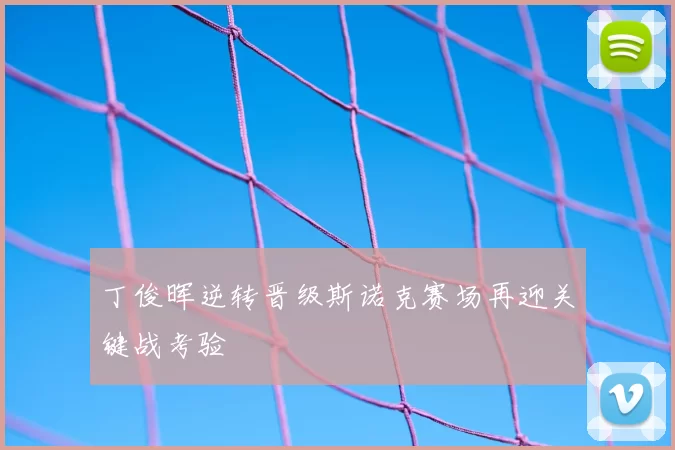 丁俊晖逆转晋级斯诺克赛场再迎关键战考验