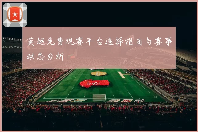 英超免费观赛平台选择指南与赛事动态分析