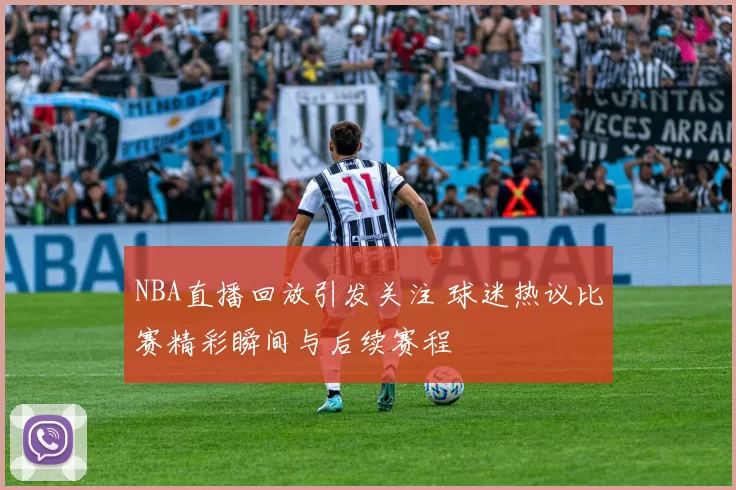 NBA直播回放引发关注 球迷热议比赛精彩瞬间与后续赛程
