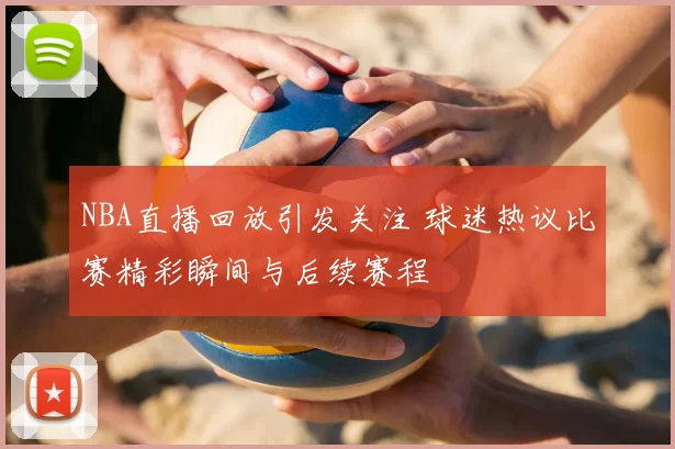 NBA直播回放引发关注 球迷热议比赛精彩瞬间与后续赛程