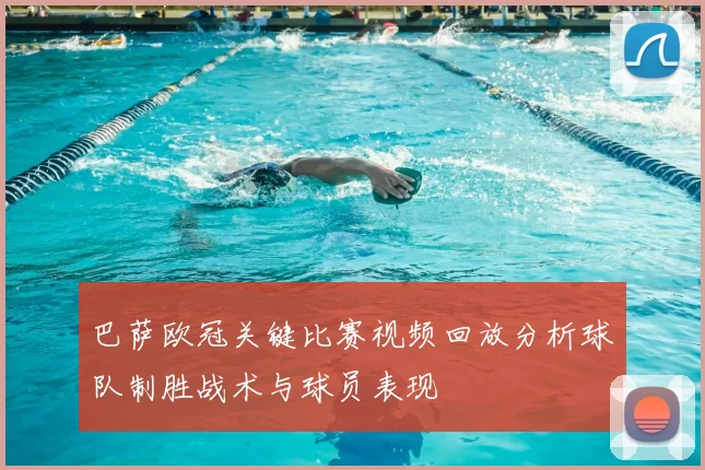 巴萨欧冠关键比赛视频回放分析球队制胜战术与球员表现
