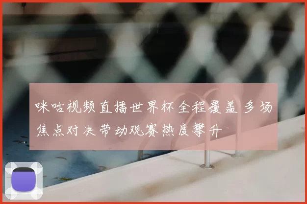 咪咕视频直播世界杯全程覆盖 多场焦点对决带动观赛热度攀升