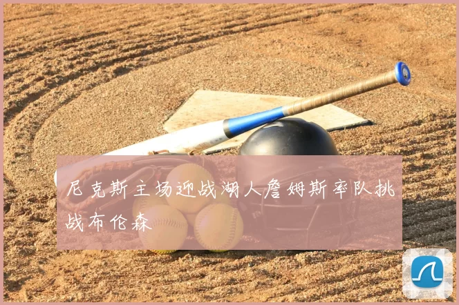 尼克斯主场迎战湖人詹姆斯率队挑战布伦森