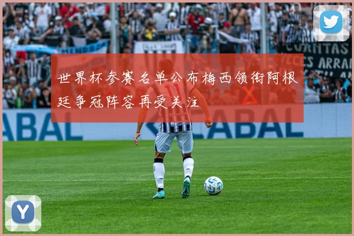 世界杯参赛名单公布梅西领衔阿根廷争冠阵容再受关注