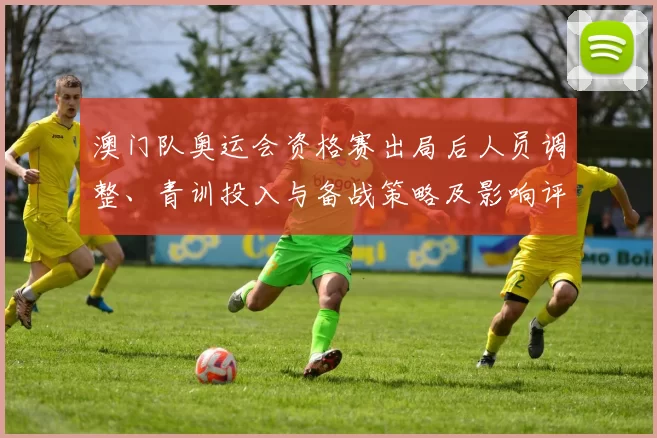 澳门队奥运会资格赛出局后人员调整、青训投入与备战策略及影响评估
