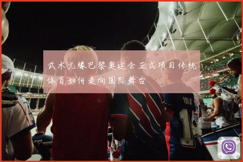 武术无缘巴黎奥运会正式项目传统体育如何走向国际舞台