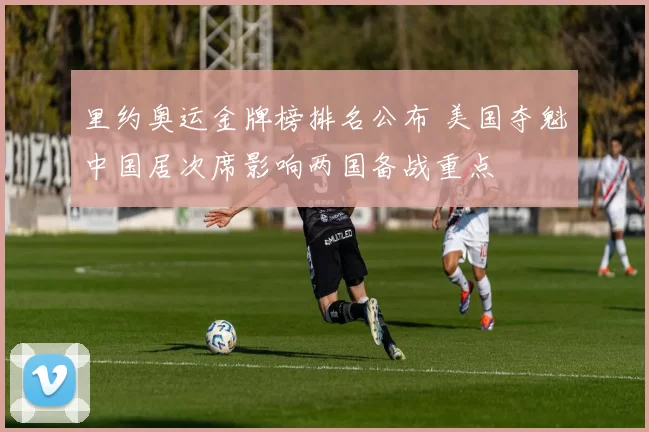 里约奥运金牌榜排名公布 美国夺魁中国居次席影响两国备战重点