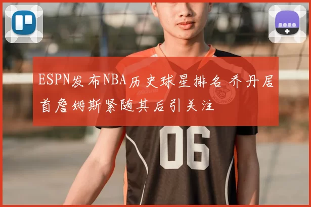 ESPN发布NBA历史球星排名 乔丹居首詹姆斯紧随其后引关注