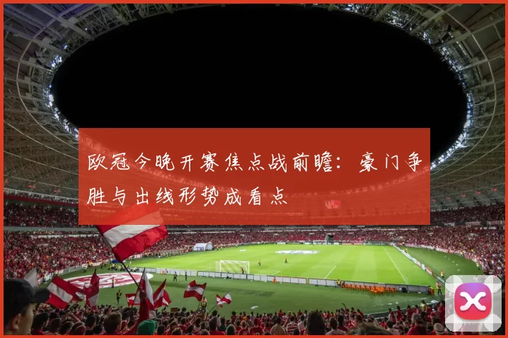 欧冠今晚开赛焦点战前瞻:豪门争胜与出线形势成看点
