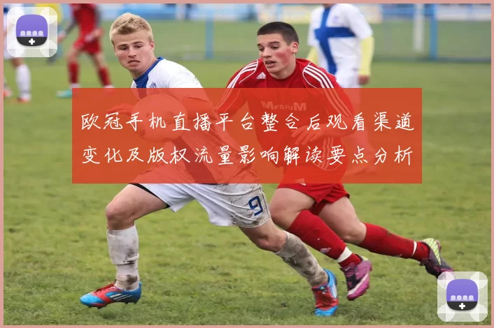 欧冠手机直播平台整合后观看渠道变化及版权流量影响解读要点分析