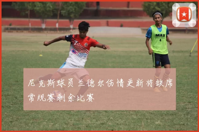 尼克斯球员兰德尔伤情更新将缺席常规赛剩余比赛