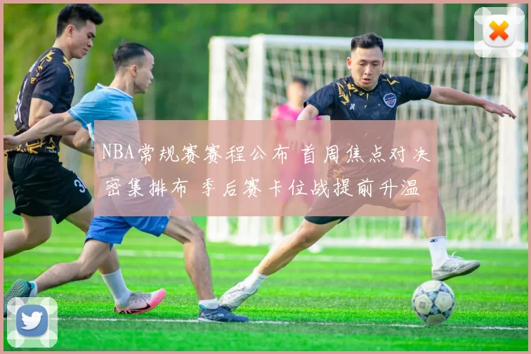 NBA常规赛赛程公布 首周焦点对决密集排布 季后赛卡位战提前升温