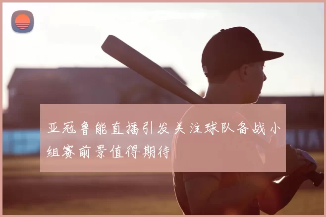 亚冠鲁能直播引发关注球队备战小组赛前景值得期待