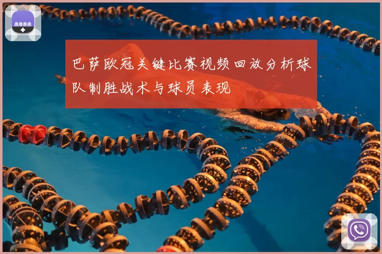 巴萨欧冠关键比赛视频回放分析球队制胜战术与球员表现