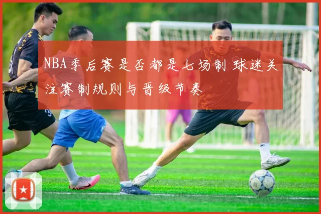 NBA季后赛是否都是七场制 球迷关注赛制规则与晋级节奏