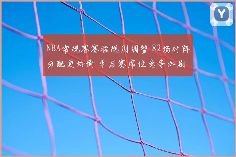 NBA常规赛赛程规则调整 82场对阵分配更均衡 季后赛席位竞争加剧