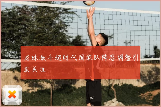 龙珠激斗超时代国家队阵容调整引发关注