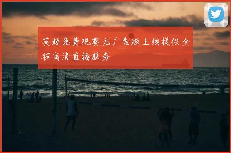 英超免费观赛无广告版上线提供全程高清直播服务