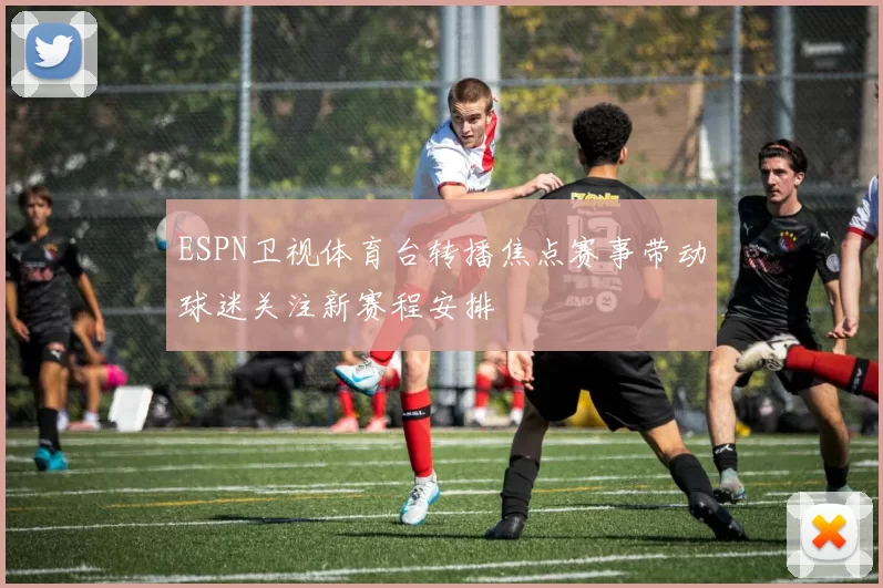 ESPN卫视体育台转播焦点赛事带动球迷关注新赛程安排