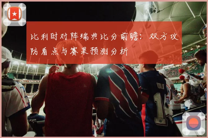 比利时对阵瑞典比分前瞻：双方攻防看点与赛果预测分析