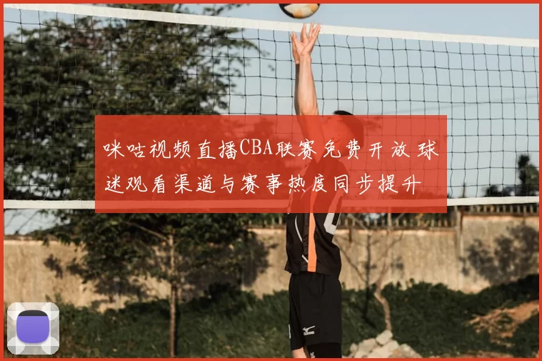 咪咕视频直播CBA联赛免费开放 球迷观看渠道与赛事热度同步提升