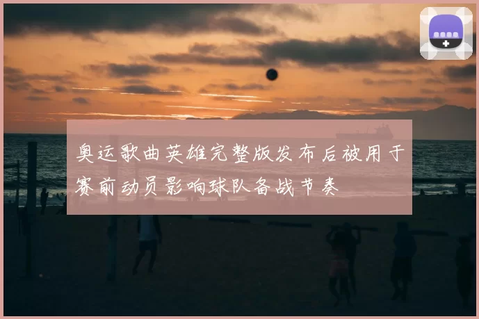 奥运歌曲英雄完整版发布后被用于赛前动员影响球队备战节奏